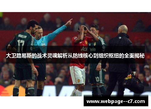 大卫路易斯的战术灵魂解析从防线核心到组织枢纽的全面揭秘 大卫路易斯的战术灵魂解析从防线核心到组织枢纽的全面揭秘
