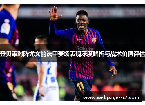 登贝莱对阵尤文的法甲赛场表现深度解析与战术价值评估 登贝莱对阵尤文的法甲赛场表现深度解析与战术价值评估