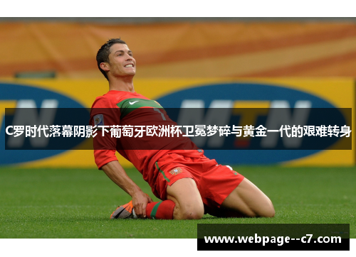 C罗时代落幕阴影下葡萄牙欧洲杯卫冕梦碎与黄金一代的艰难转身 C罗时代落幕阴影下葡萄牙欧洲杯卫冕梦碎与黄金一代的艰难转身