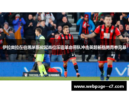 伊拉奥拉在伯恩茅斯掀起高位压迫革命带队冲击英超新格局青春风暴 伊拉奥拉在伯恩茅斯掀起高位压迫革命带队冲击英超新格局青春风暴