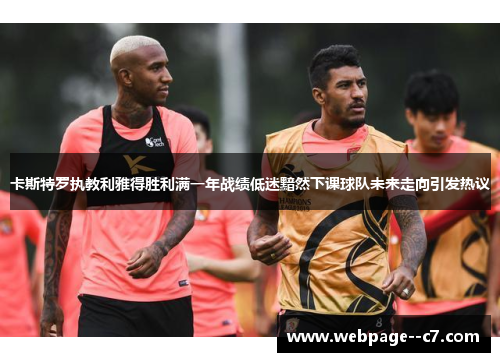 卡斯特罗执教利雅得胜利满一年战绩低迷黯然下课球队未来走向引发热议 卡斯特罗执教利雅得胜利满一年战绩低迷黯然下课球队未来走向引发热议