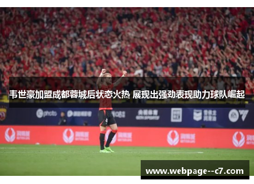 韦世豪加盟成都蓉城后状态火热 展现出强劲表现助力球队崛起 韦世豪加盟成都蓉城后状态火热 展现出强劲表现助力球队崛起